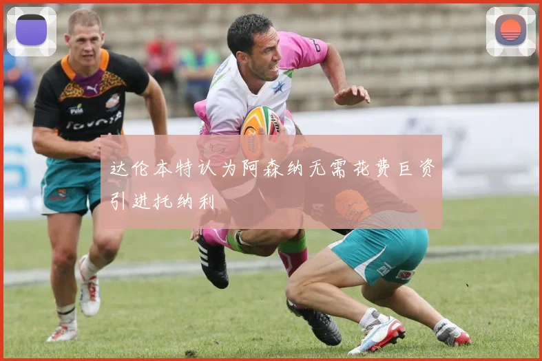 达伦本特认为阿森纳无需花费巨资引进托纳利