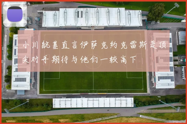 小川航基直言伊萨克约克雷斯是顶尖对手期待与他们一较高下